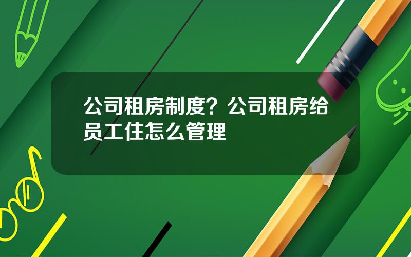 公司租房制度？公司租房给员工住怎么管理