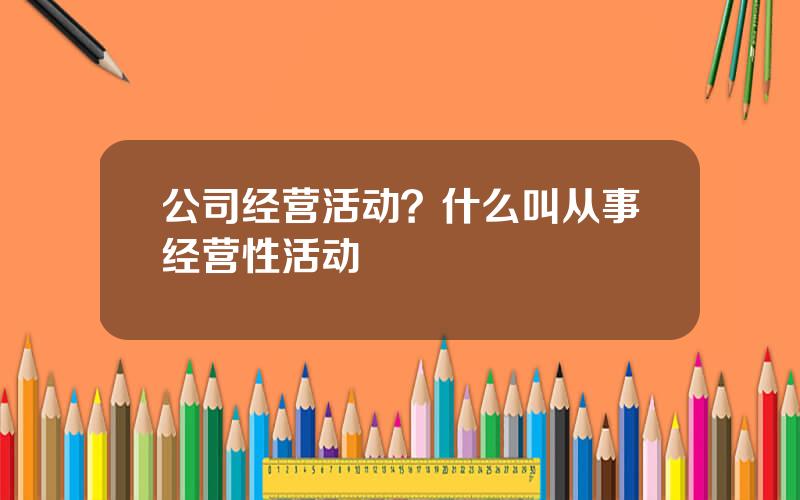 公司经营活动？什么叫从事经营性活动