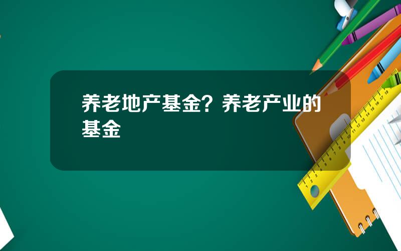 养老地产基金？养老产业的基金