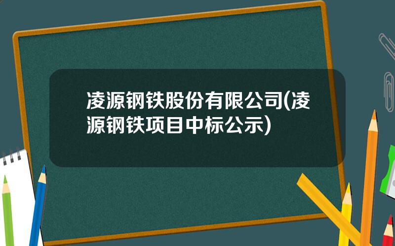 凌源钢铁股份有限公司(凌源钢铁项目中标公示)