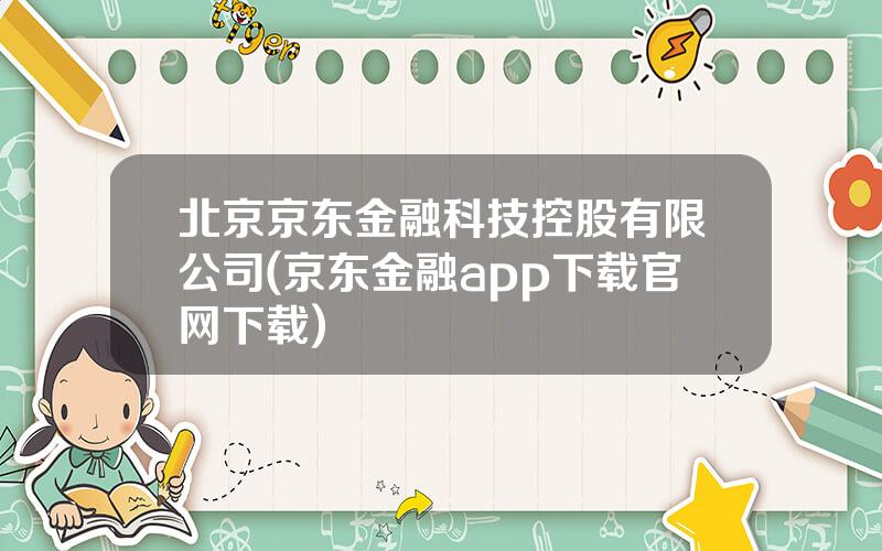 北京京东金融科技控股有限公司(京东金融app下载官网下载)