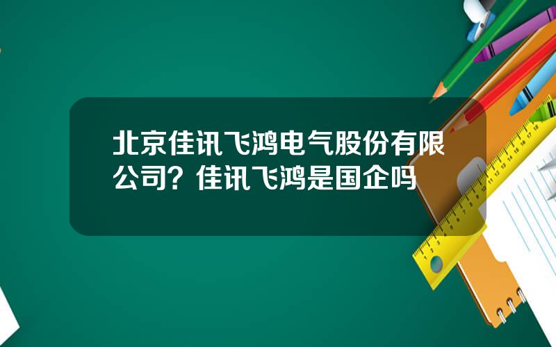 北京佳讯飞鸿电气股份有限公司？佳讯飞鸿是国企吗