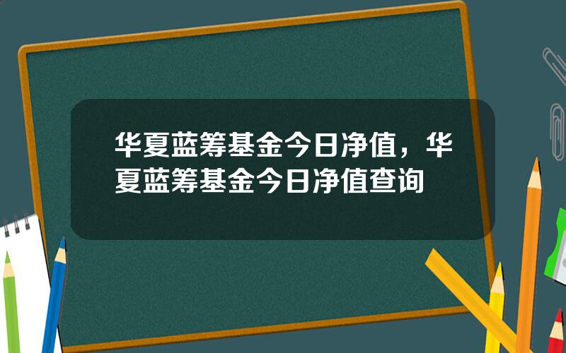 华夏蓝筹基金今日净值，华夏蓝筹基金今日净值查询