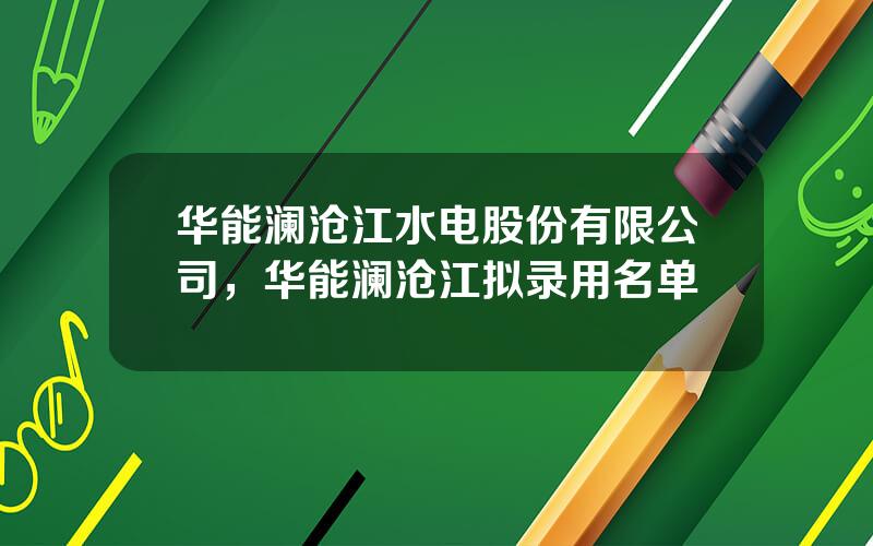 华能澜沧江水电股份有限公司，华能澜沧江拟录用名单