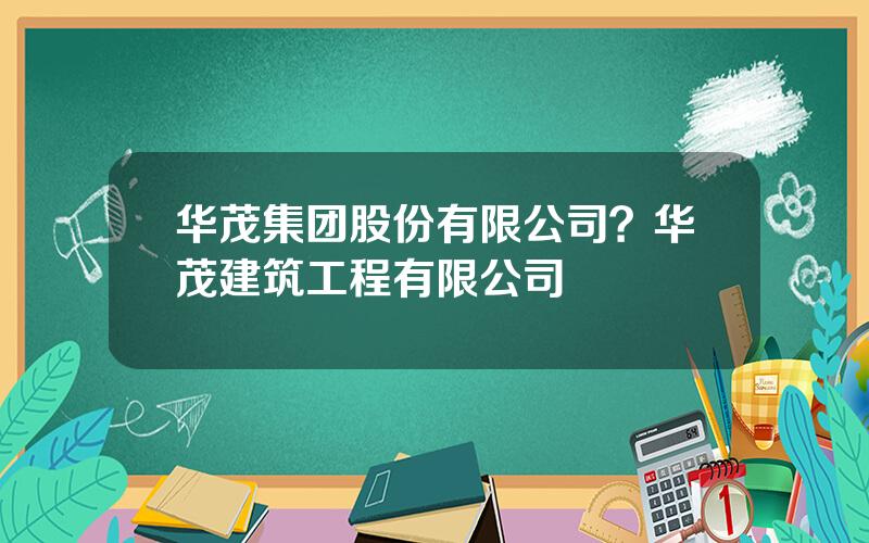 华茂集团股份有限公司？华茂建筑工程有限公司