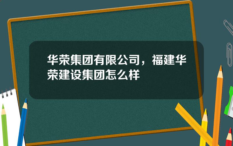 华荣集团有限公司，福建华荣建设集团怎么样