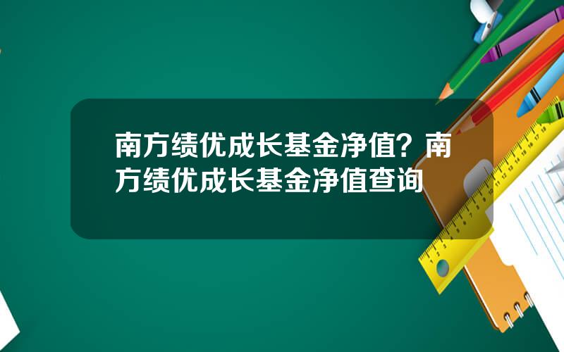 南方绩优成长基金净值？南方绩优成长基金净值查询