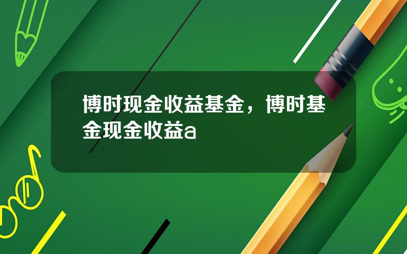 博时现金收益基金，博时基金现金收益a