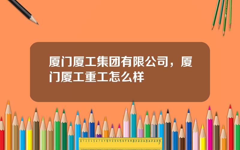 厦门厦工集团有限公司，厦门厦工重工怎么样