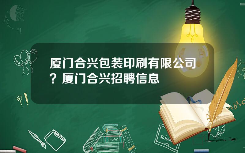 厦门合兴包装印刷有限公司？厦门合兴招聘信息