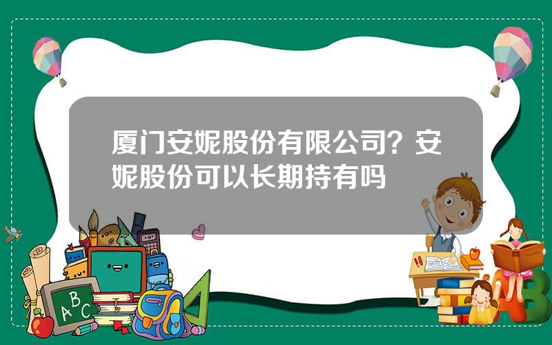 厦门安妮股份有限公司？安妮股份可以长期持有吗