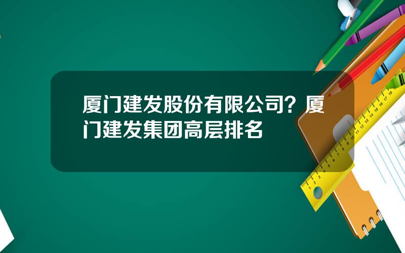 厦门建发股份有限公司？厦门建发集团高层排名