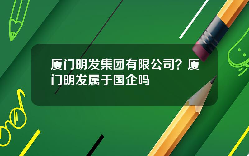 厦门明发集团有限公司？厦门明发属于国企吗