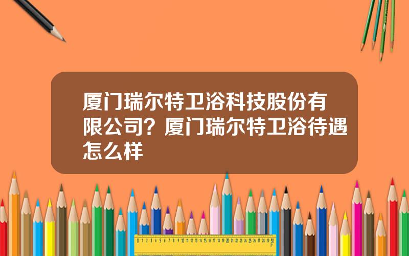 厦门瑞尔特卫浴科技股份有限公司？厦门瑞尔特卫浴待遇怎么样