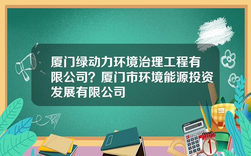 厦门绿动力环境治理工程有限公司？厦门市环境能源投资发展有限公司