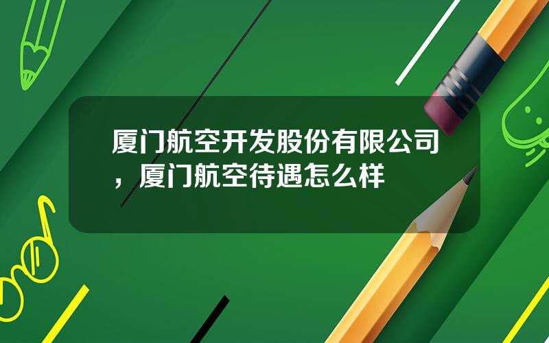 厦门航空开发股份有限公司，厦门航空待遇怎么样