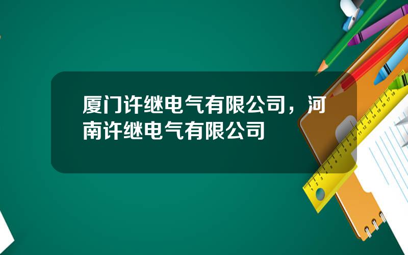 厦门许继电气有限公司，河南许继电气有限公司