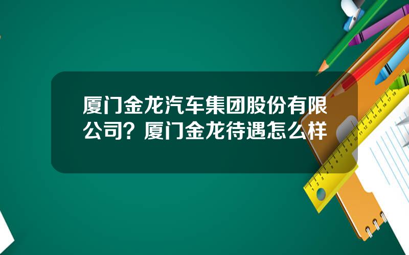 厦门金龙汽车集团股份有限公司？厦门金龙待遇怎么样