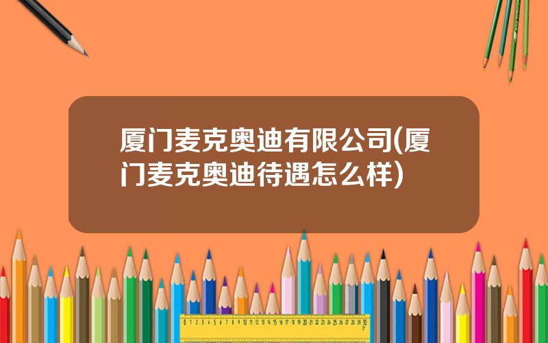 厦门麦克奥迪有限公司(厦门麦克奥迪待遇怎么样)