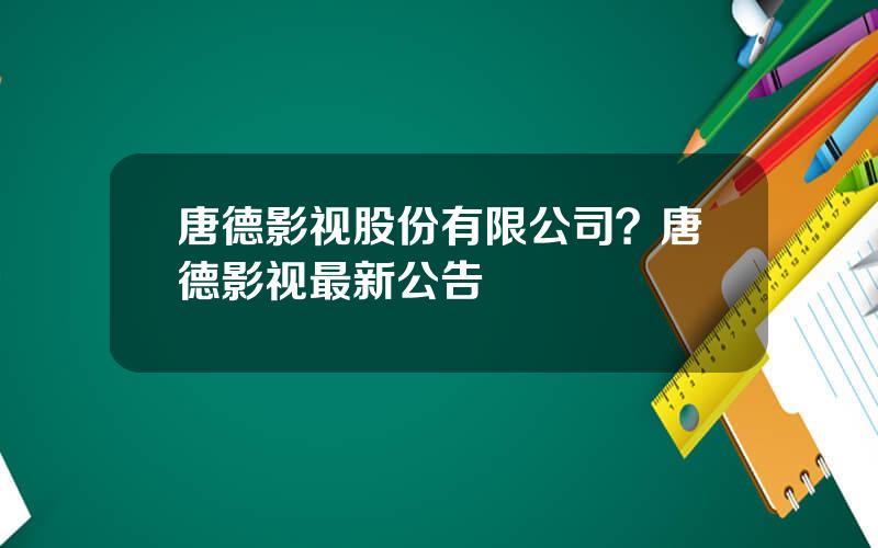 唐德影视股份有限公司？唐德影视最新公告