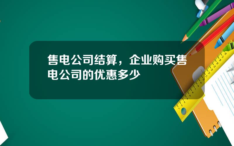 售电公司结算，企业购买售电公司的优惠多少