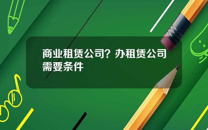 商业租赁公司？办租赁公司需要条件