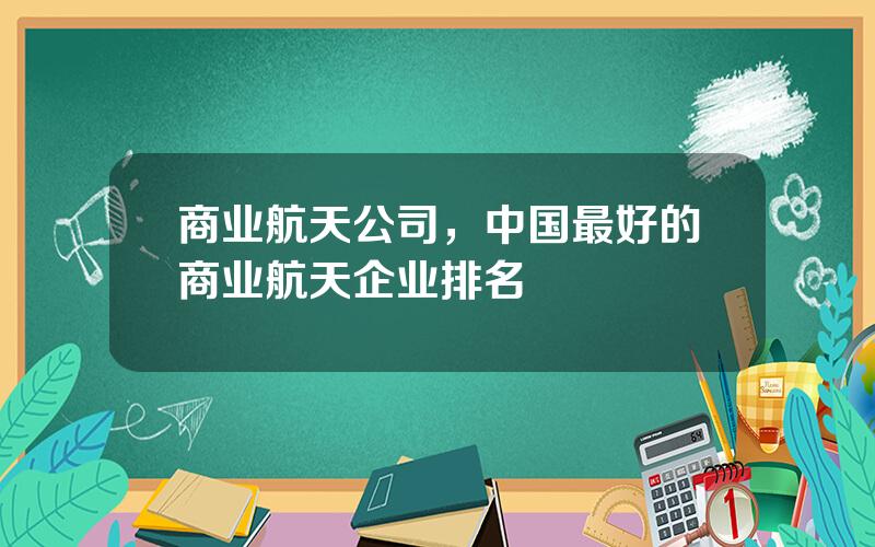 商业航天公司，中国最好的商业航天企业排名