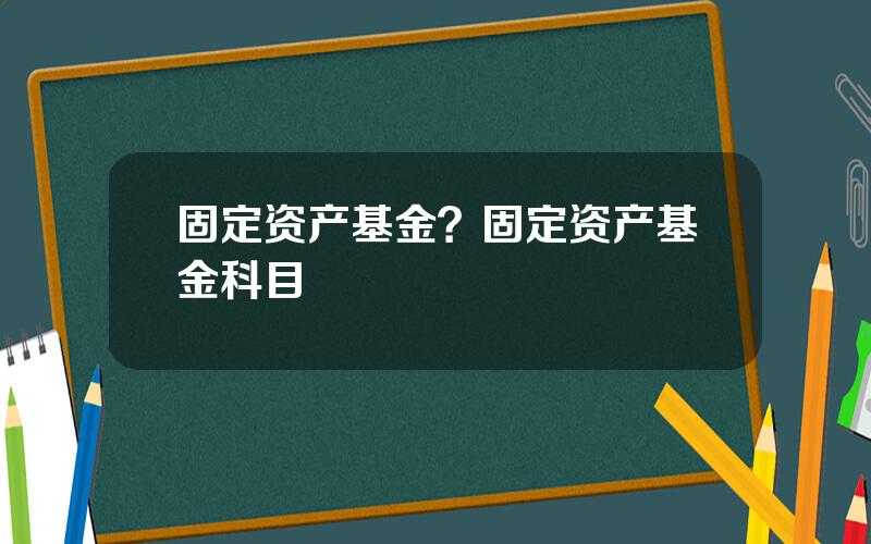 固定资产基金？固定资产基金科目