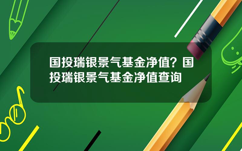 国投瑞银景气基金净值？国投瑞银景气基金净值查询