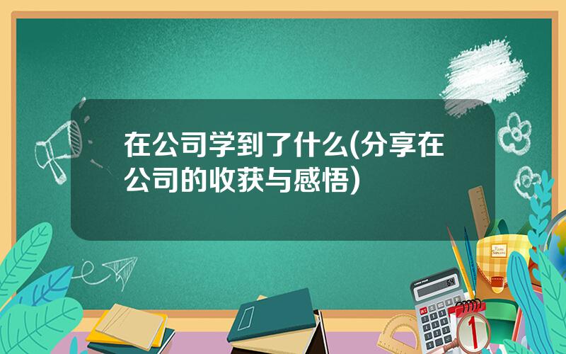 在公司学到了什么(分享在公司的收获与感悟)