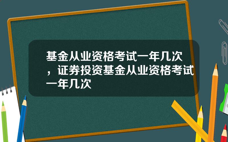 基金从业资格考试一年几次，证券投资基金从业资格考试一年几次