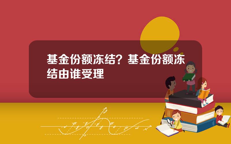 基金份额冻结？基金份额冻结由谁受理