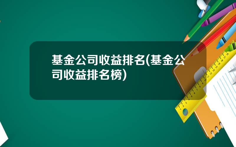 基金公司收益排名(基金公司收益排名榜)