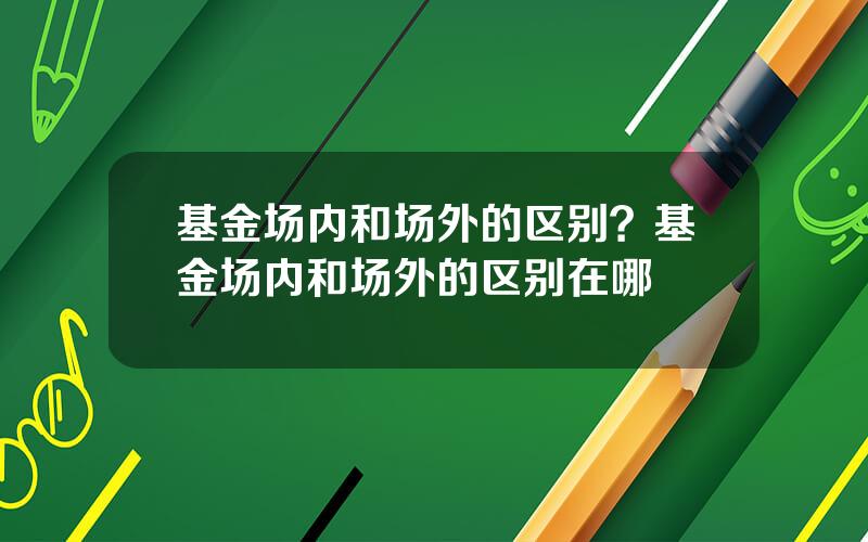 基金场内和场外的区别？基金场内和场外的区别在哪