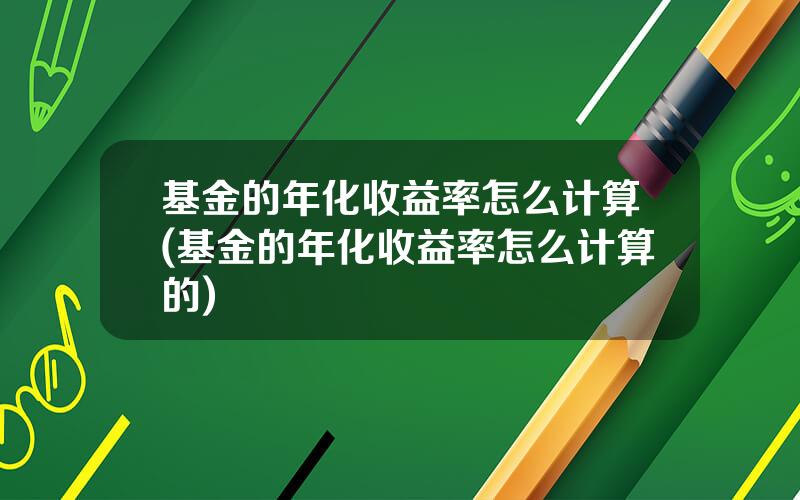 基金的年化收益率怎么计算(基金的年化收益率怎么计算的)