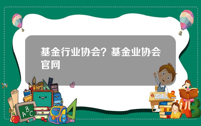 基金行业协会？基金业协会官网