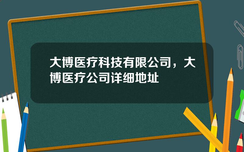 大博医疗科技有限公司，大博医疗公司详细地址