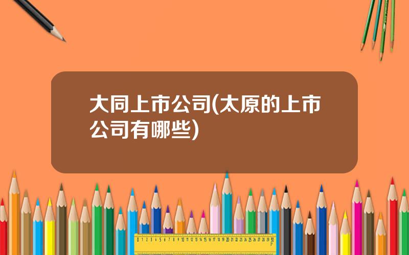 大同上市公司(太原的上市公司有哪些)