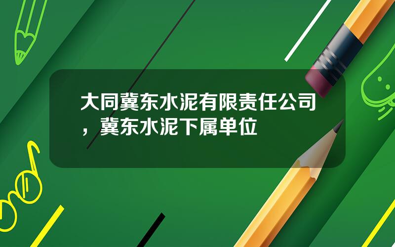 大同冀东水泥有限责任公司，冀东水泥下属单位