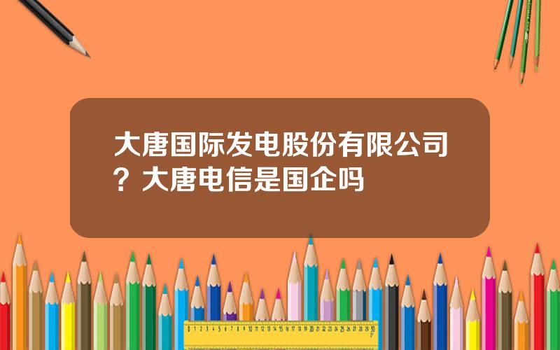 大唐国际发电股份有限公司？大唐电信是国企吗