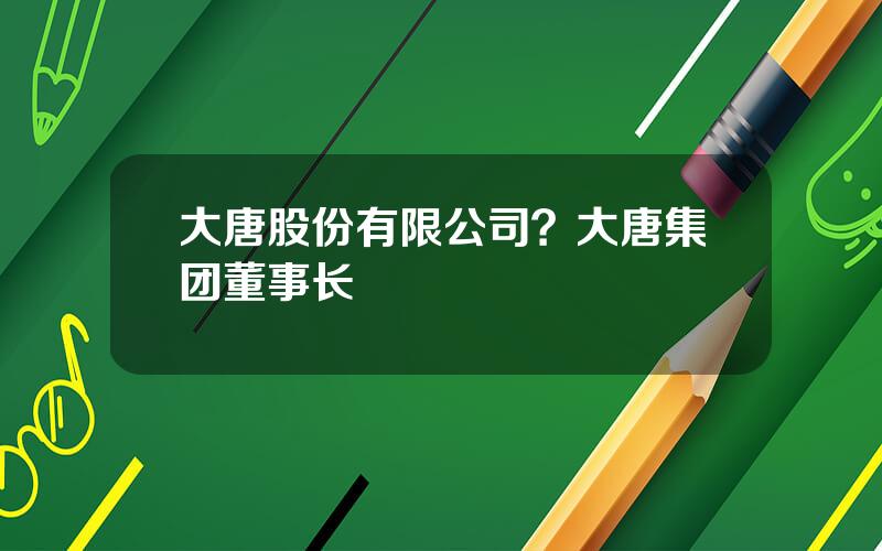 大唐股份有限公司？大唐集团董事长