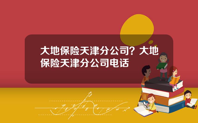 大地保险天津分公司？大地保险天津分公司电话