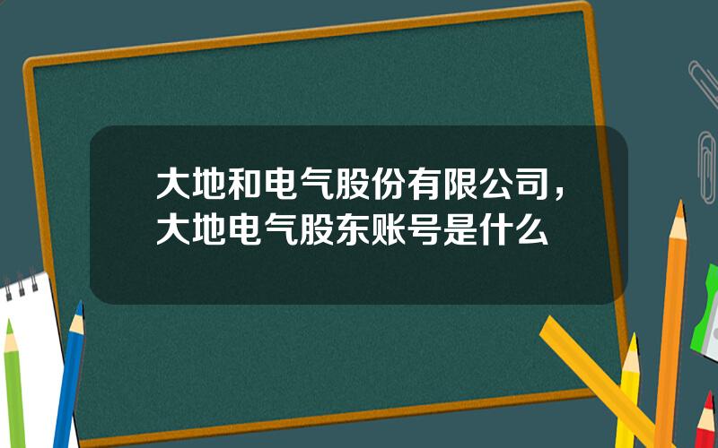 大地和电气股份有限公司，大地电气股东账号是什么