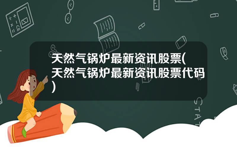 天然气锅炉最新资讯股票(天然气锅炉最新资讯股票代码)