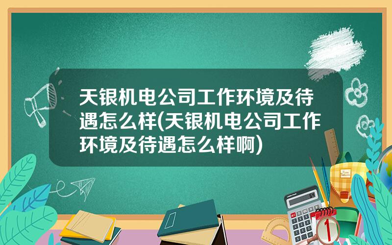 天银机电公司工作环境及待遇怎么样(天银机电公司工作环境及待遇怎么样啊)