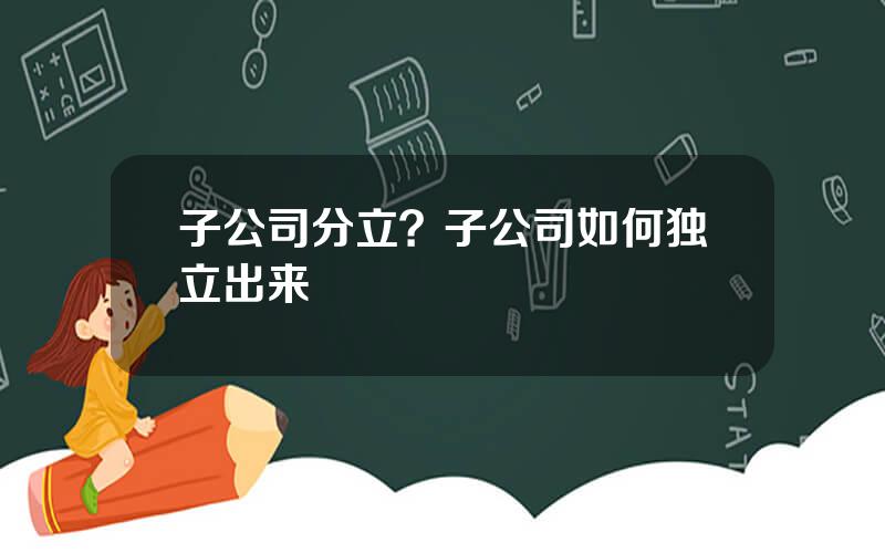 子公司分立？子公司如何独立出来