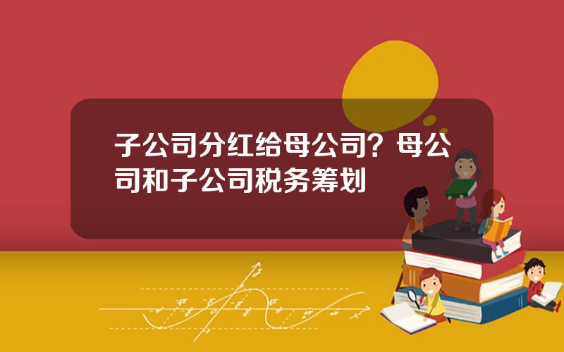 子公司分红给母公司？母公司和子公司税务筹划