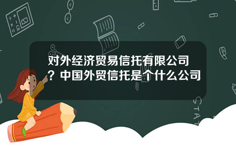 对外经济贸易信托有限公司？中国外贸信托是个什么公司