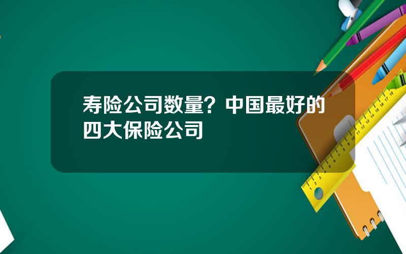 寿险公司数量？中国最好的四大保险公司