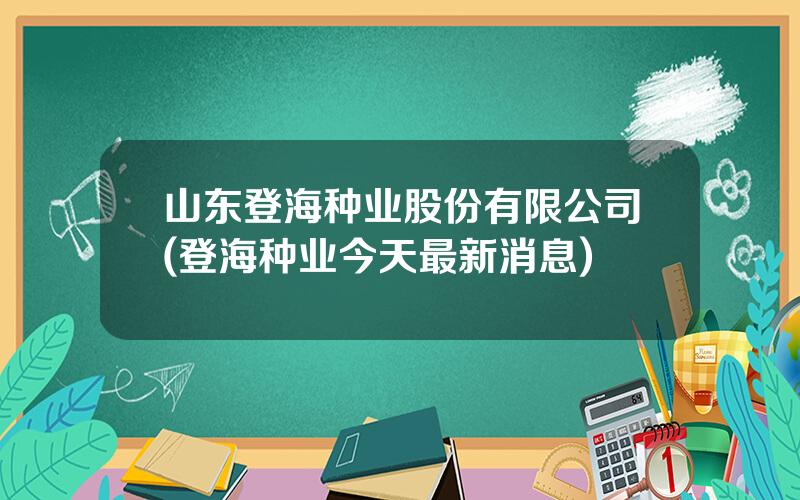 山东登海种业股份有限公司(登海种业今天最新消息)